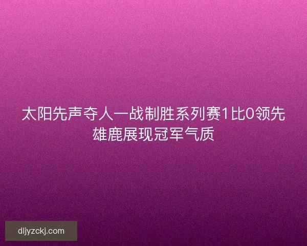 太阳先声夺人一战制胜系列赛1比0领先雄鹿展现冠军气质