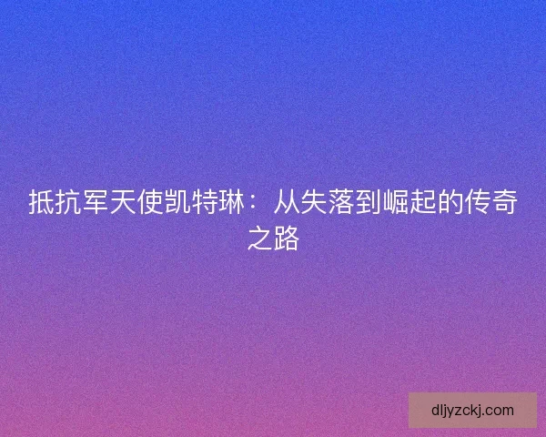 抵抗军天使凯特琳：从失落到崛起的传奇之路