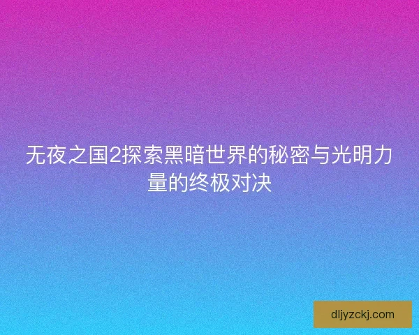 无夜之国2探索黑暗世界的秘密与光明力量的终极对决