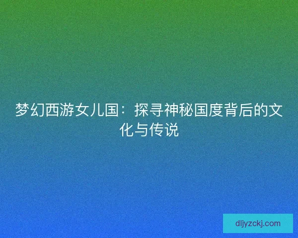 梦幻西游女儿国：探寻神秘国度背后的文化与传说