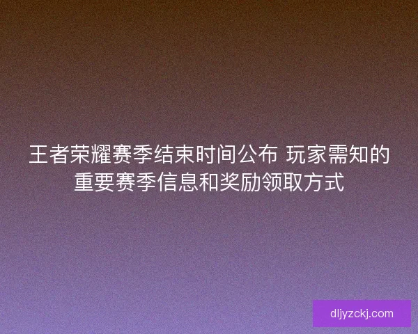 王者荣耀赛季结束时间公布 玩家需知的重要赛季信息和奖励领取方式
