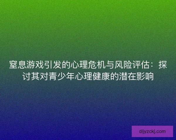 窒息游戏引发的心理危机与风险评估：探讨其对青少年心理健康的潜在影响