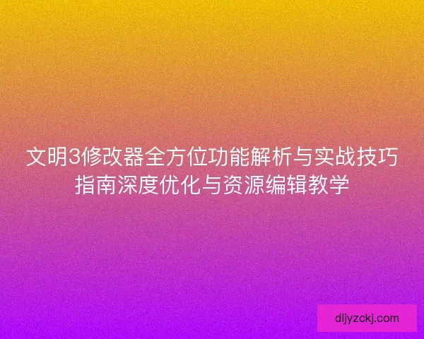 文明3修改器全方位功能解析与实战技巧指南深度优化与资源编辑教学