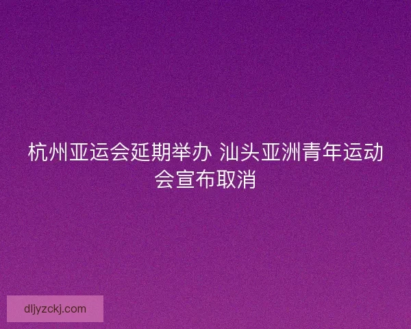 杭州亚运会延期举办 汕头亚洲青年运动会宣布取消