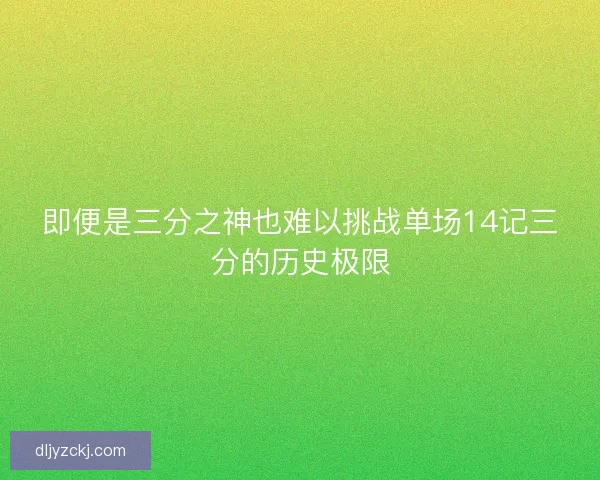 即便是三分之神也难以挑战单场14记三分的历史极限