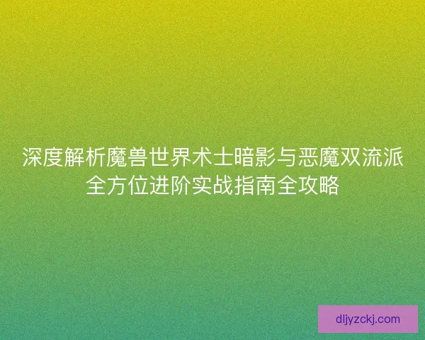 深度解析魔兽世界术士暗影与恶魔双流派全方位进阶实战指南全攻略