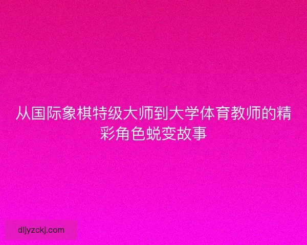 从国际象棋特级大师到大学体育教师的精彩角色蜕变故事